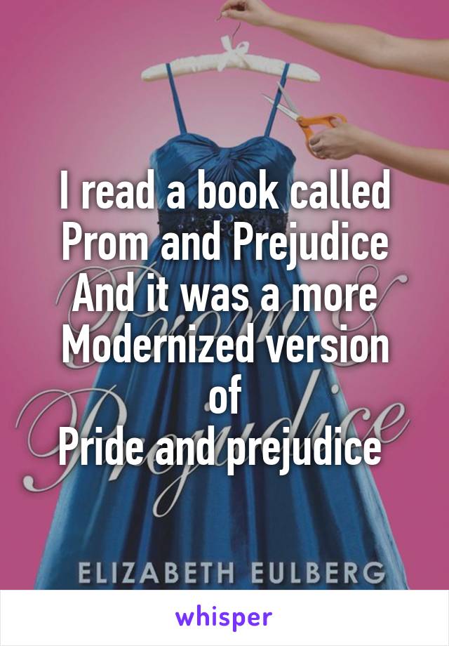 I read a book called
Prom and Prejudice
And it was a more
Modernized version of
Pride and prejudice 