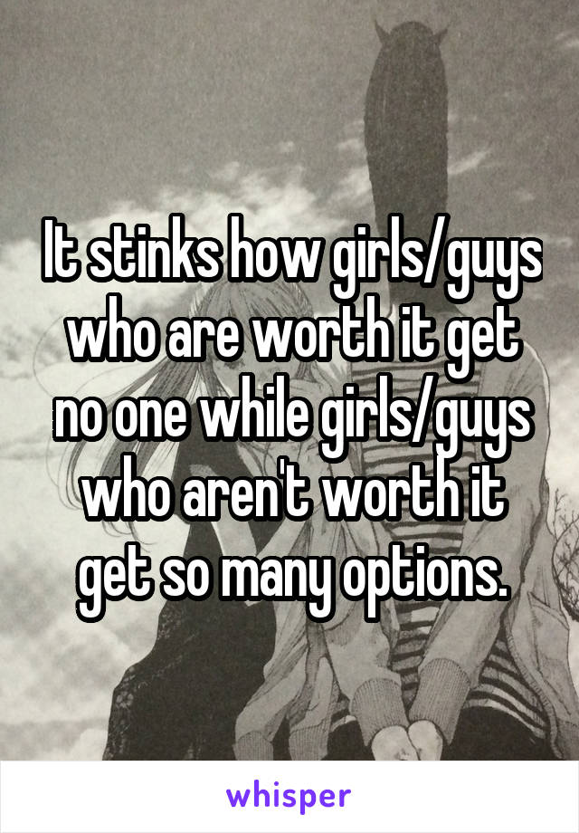 It stinks how girls/guys who are worth it get no one while girls/guys who aren't worth it get so many options.