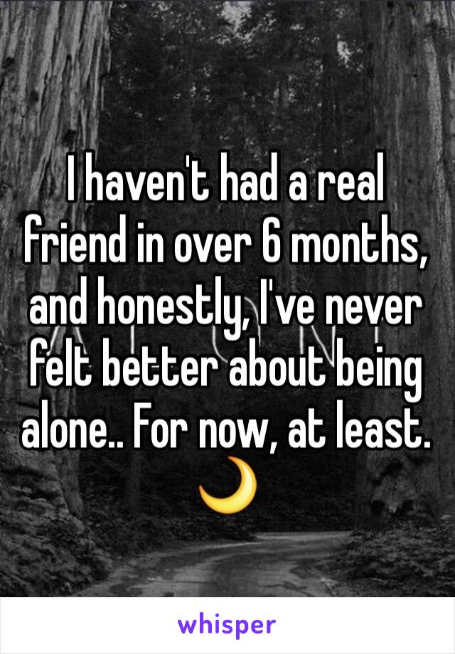 I haven't had a real friend in over 6 months, and honestly, I've never felt better about being alone.. For now, at least. 🌙