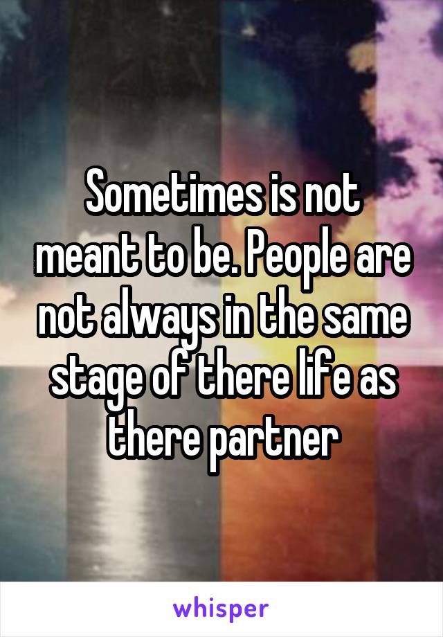 Sometimes is not meant to be. People are not always in the same stage of there life as there partner
