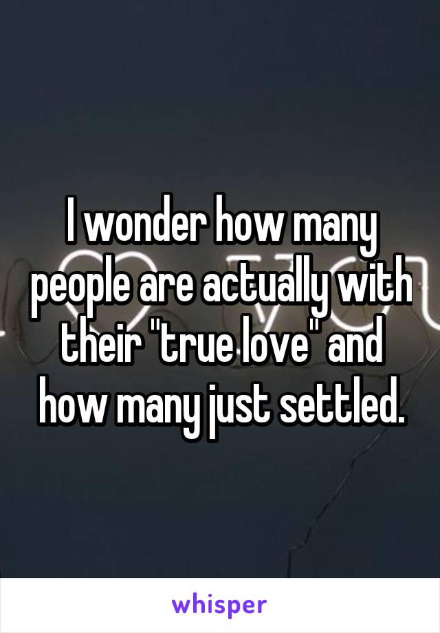 I wonder how many people are actually with their "true love" and how many just settled.