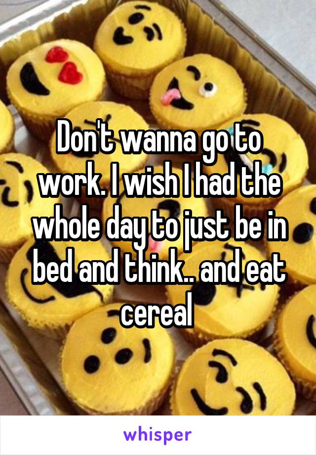 Don't wanna go to work. I wish I had the whole day to just be in bed and think.. and eat cereal 