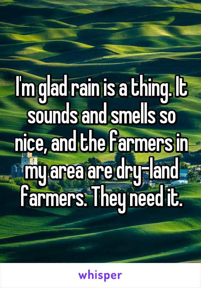 I'm glad rain is a thing. It sounds and smells so nice, and the farmers in my area are dry-land farmers. They need it.