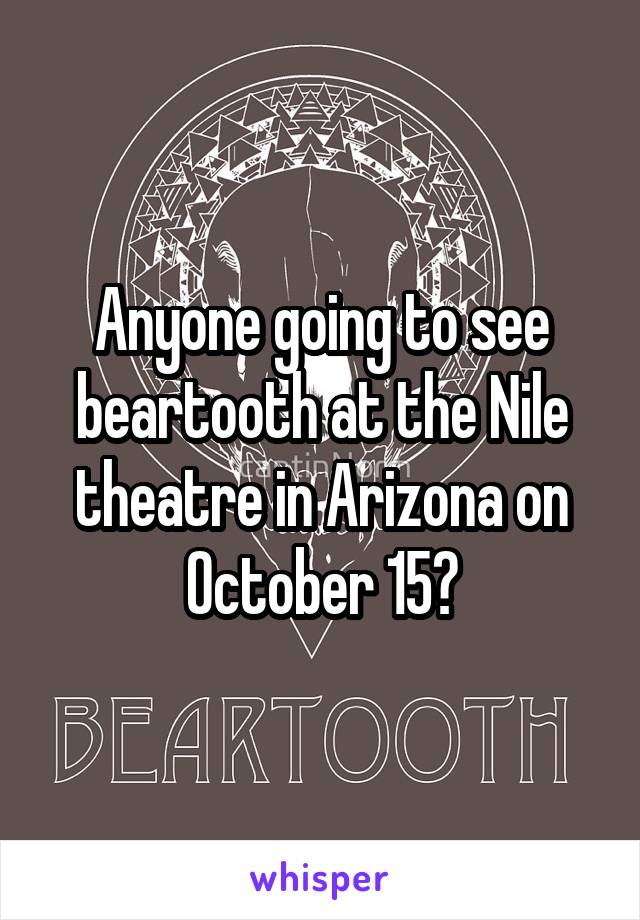 Anyone going to see beartooth at the Nile theatre in Arizona on October 15?