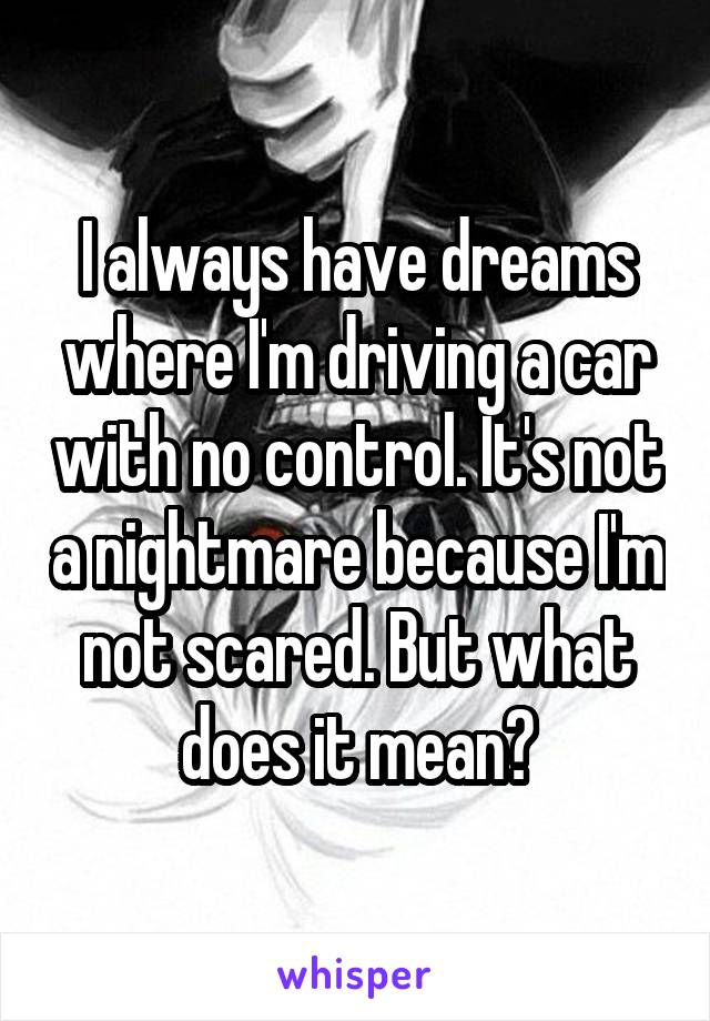 I always have dreams where I'm driving a car with no control. It's not a nightmare because I'm not scared. But what does it mean?