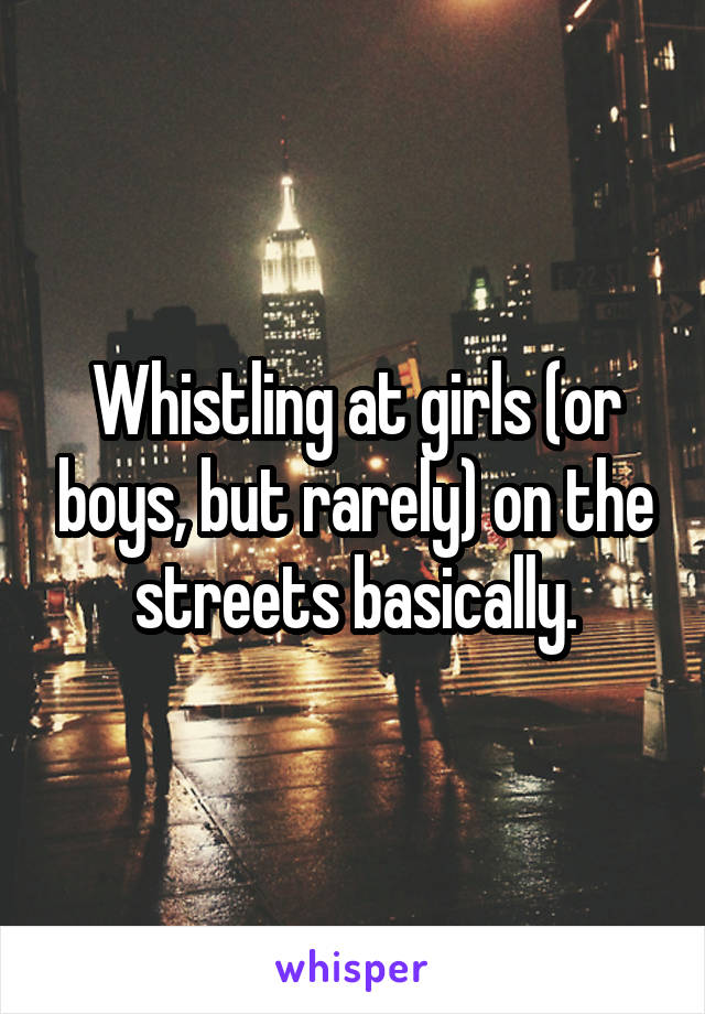 Whistling at girls (or boys, but rarely) on the streets basically.