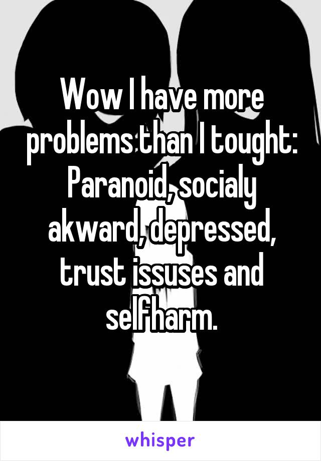 Wow I have more problems than I tought:
Paranoid, socialy akward, depressed, trust issuses and selfharm.

