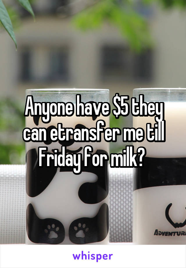 Anyone have $5 they can etransfer me till Friday for milk? 