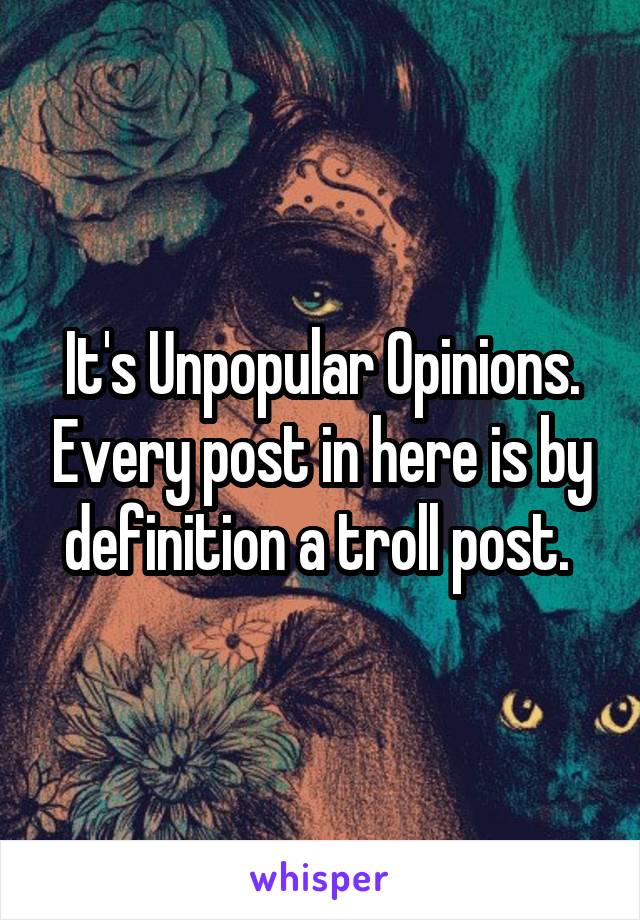 It's Unpopular Opinions. Every post in here is by definition a troll post. 