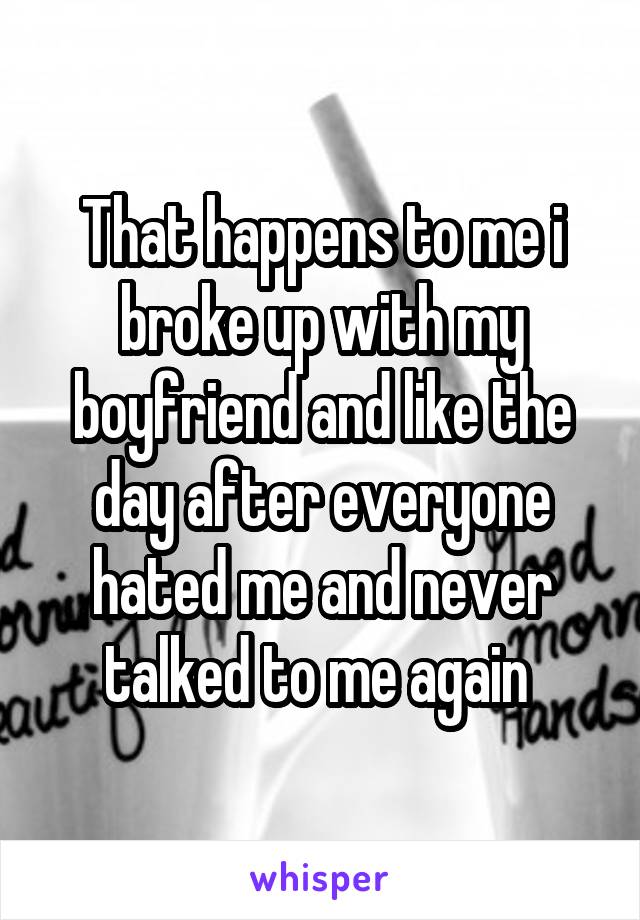 That happens to me i broke up with my boyfriend and like the day after everyone hated me and never talked to me again 
