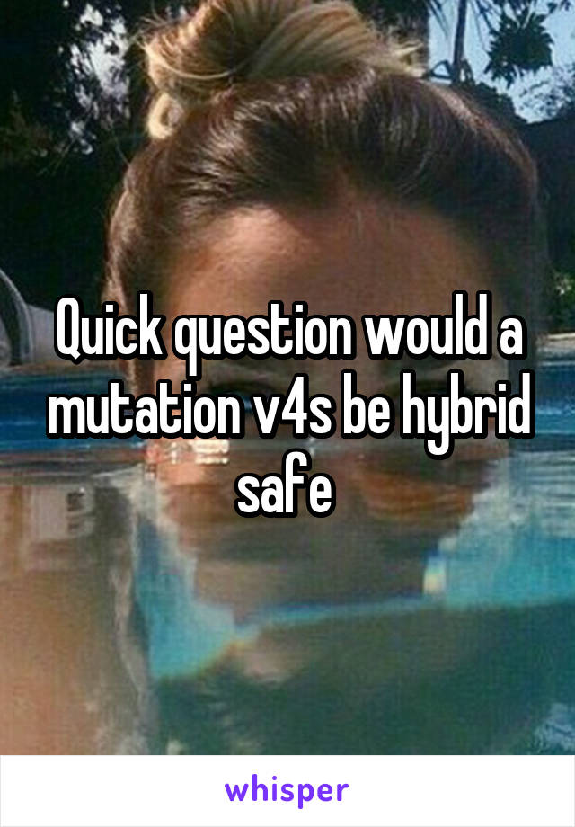 Quick question would a mutation v4s be hybrid safe 