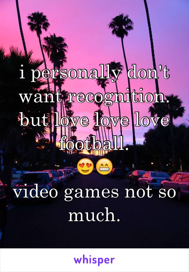 i personally don't want recognition. but love love love football. 
😍😁 
video games not so much. 