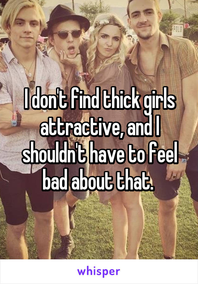 I don't find thick girls attractive, and I shouldn't have to feel bad about that. 