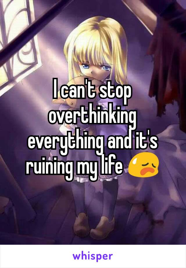 I can't stop overthinking everything and it's ruining my life 😥
