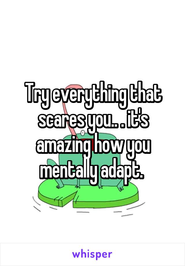 Try everything that scares you.. . it's amazing how you mentally adapt. 