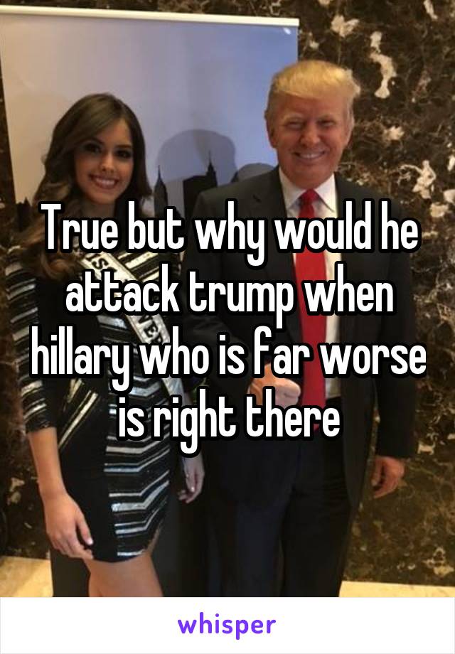 True but why would he attack trump when hillary who is far worse is right there