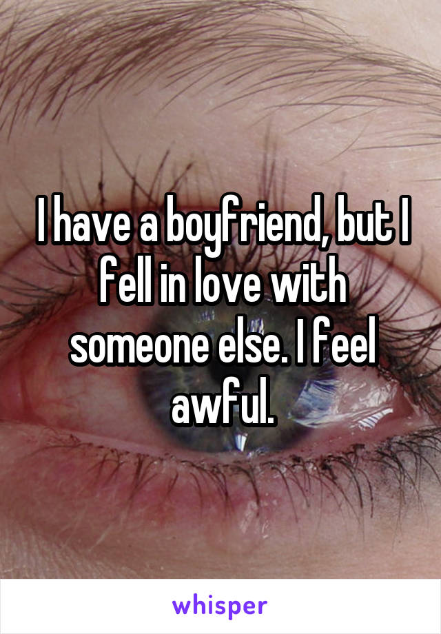 I have a boyfriend, but I fell in love with someone else. I feel awful.