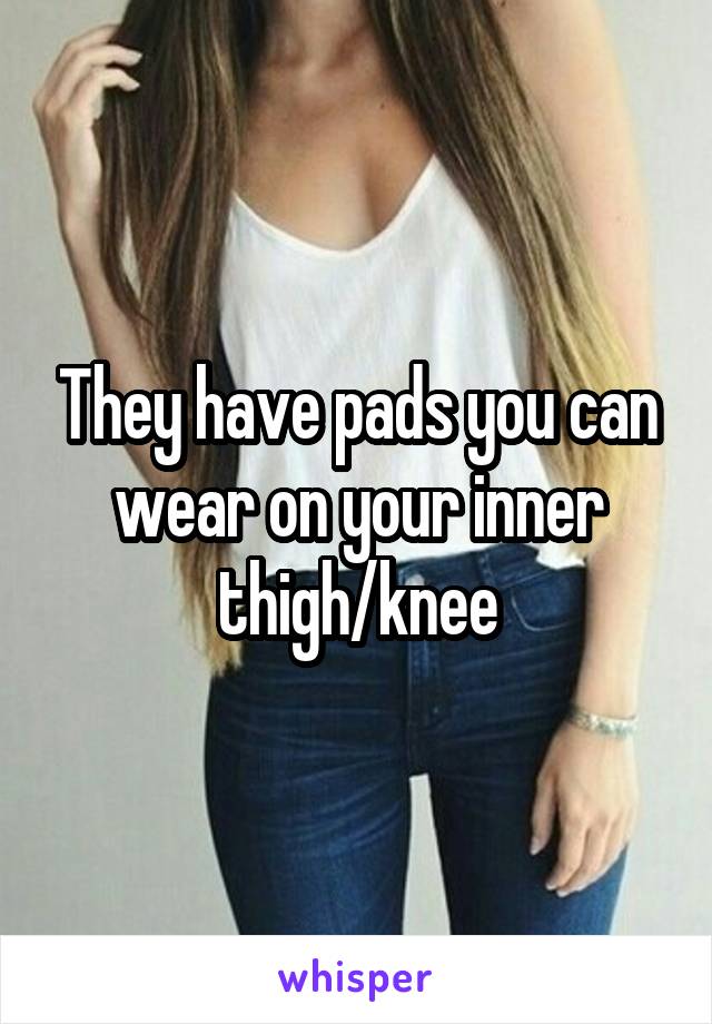 They have pads you can wear on your inner thigh/knee