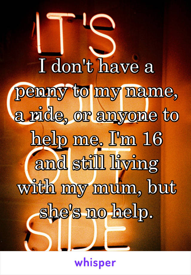 I don't have a penny to my name, a ride, or anyone to help me. I'm 16 and still living with my mum, but she's no help.