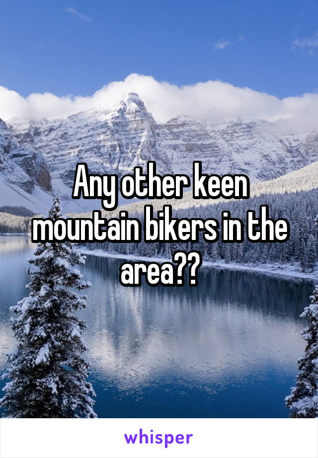 Any other keen mountain bikers in the area??