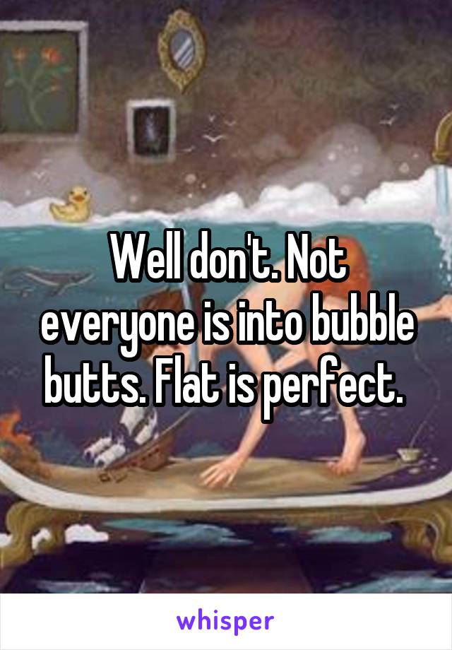Well don't. Not everyone is into bubble butts. Flat is perfect. 