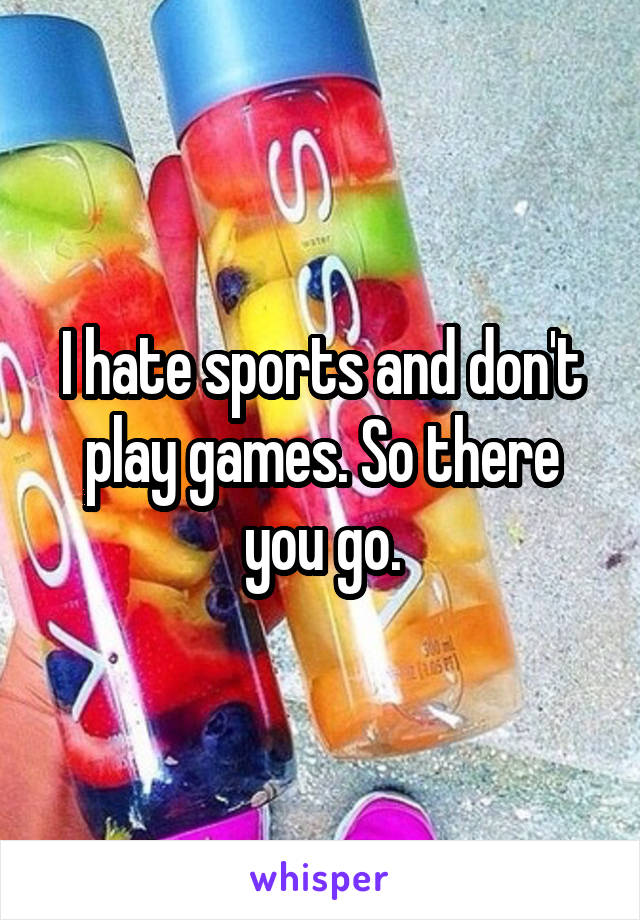 I hate sports and don't play games. So there you go.