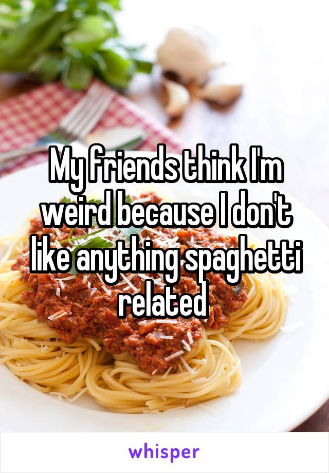 My friends think I'm weird because I don't like anything spaghetti related 