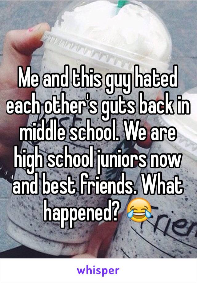 Me and this guy hated each other's guts back in middle school. We are high school juniors now and best friends. What happened? 😂