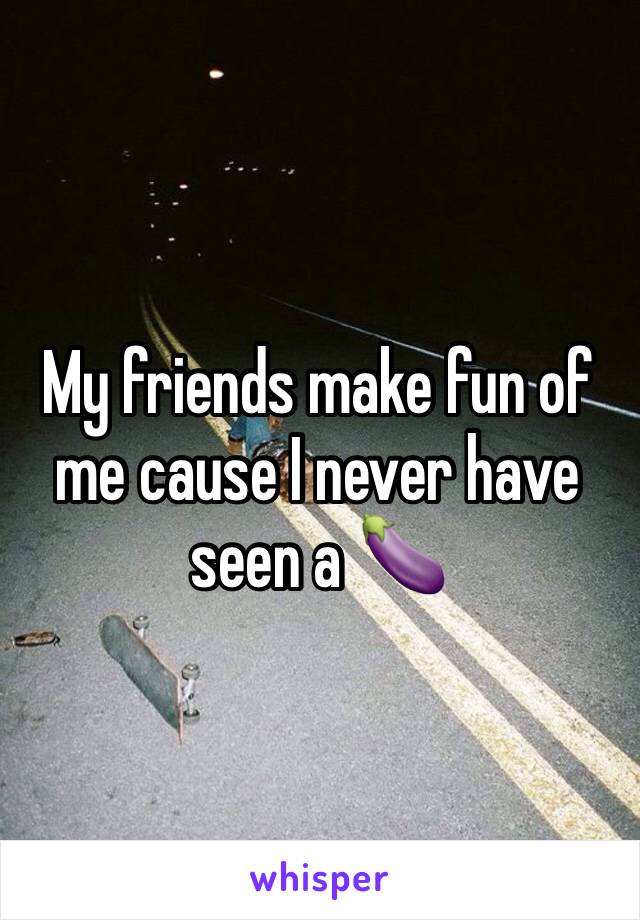 My friends make fun of me cause I never have seen a 🍆