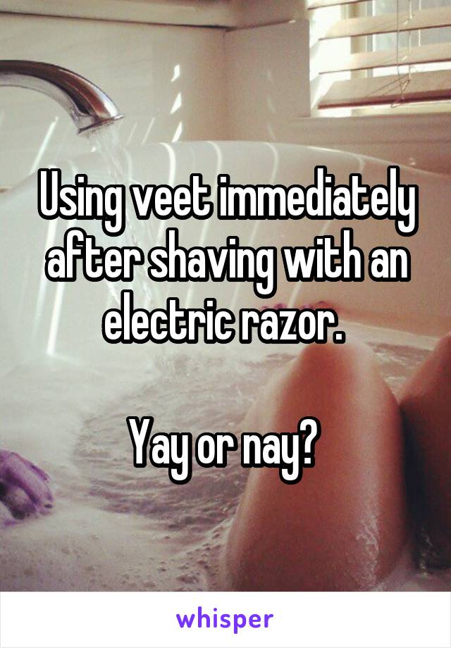 Using veet immediately after shaving with an electric razor. 

Yay or nay? 