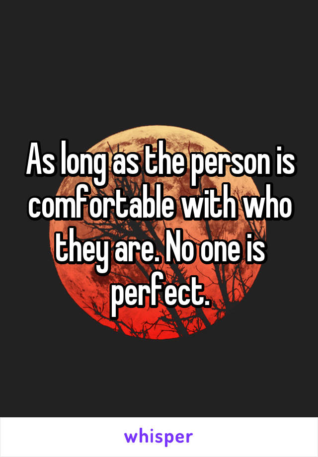 As long as the person is comfortable with who they are. No one is perfect.