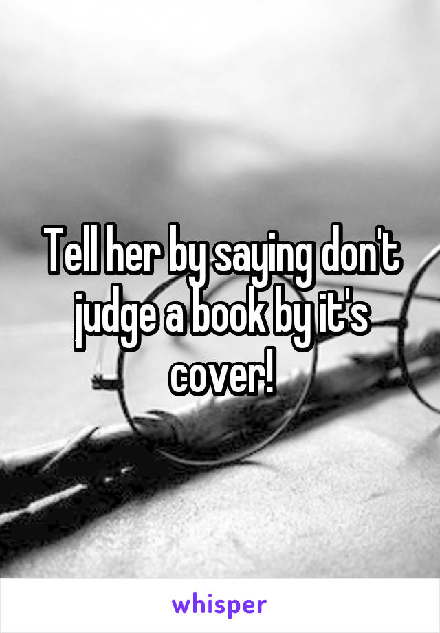 Tell her by saying don't judge a book by it's cover!
