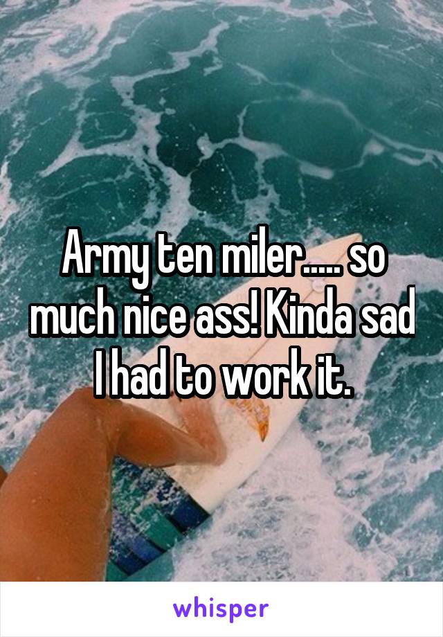 Army ten miler..... so much nice ass! Kinda sad I had to work it.