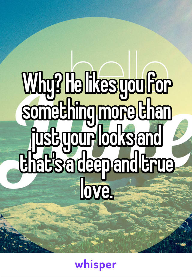 Why? He likes you for something more than just your looks and that's a deep and true love.