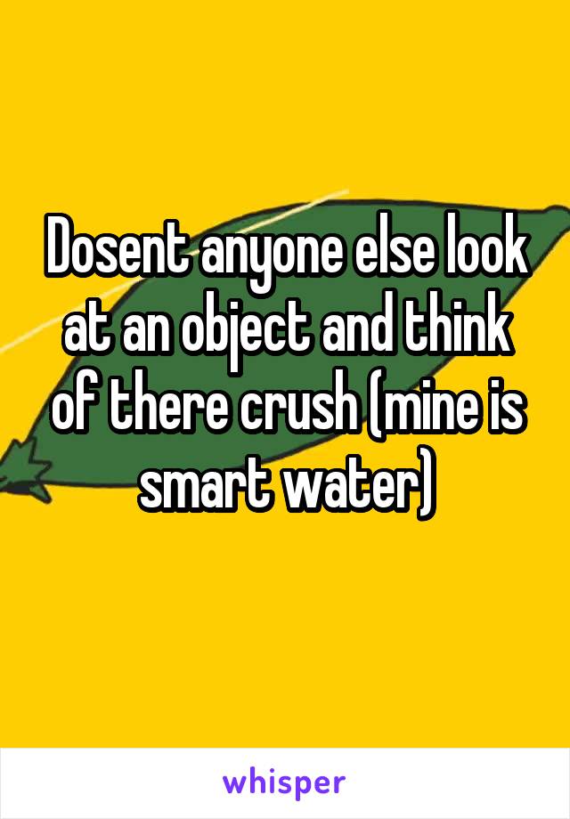 Dosent anyone else look at an object and think of there crush (mine is smart water)
