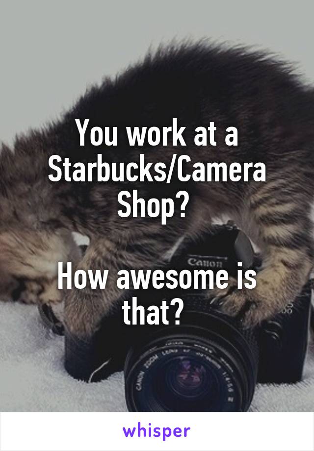 You work at a Starbucks/Camera Shop? 

How awesome is that? 