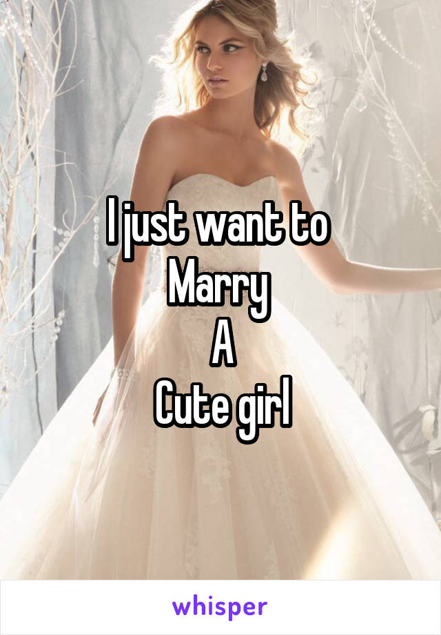 I just want to 
Marry 
A
Cute girl