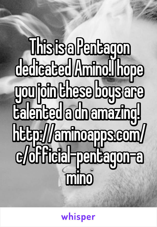 This is a Pentagon dedicated Amino!I hope you join these boys are talented a dn amazing!  
http://aminoapps.com/c/official-pentagon-amino