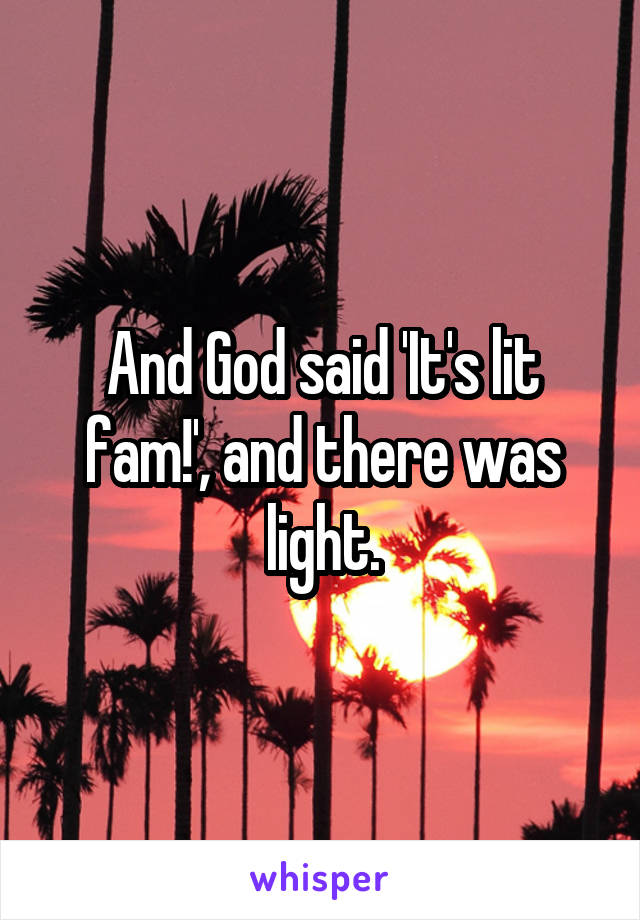 And God said 'It's lit fam!', and there was light.