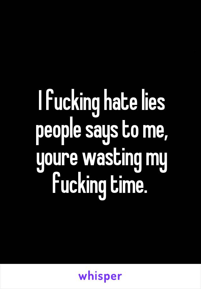 I fucking hate lies people says to me, youre wasting my fucking time. 