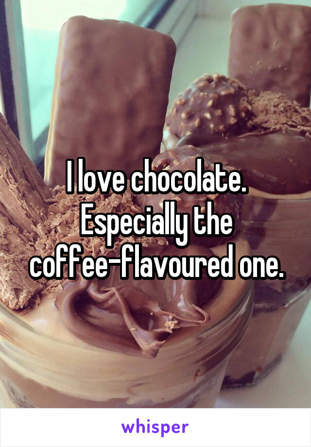 I love chocolate. Especially the coffee-flavoured one.
