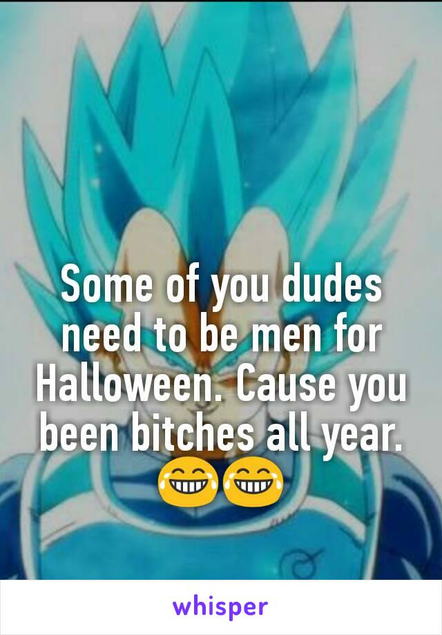 Some of you dudes need to be men for Halloween. Cause you been bitches all year. 😂😂
