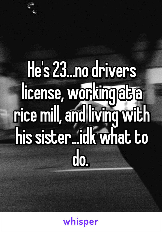 He's 23...no drivers license, working at a rice mill, and living with his sister...idk what to do. 