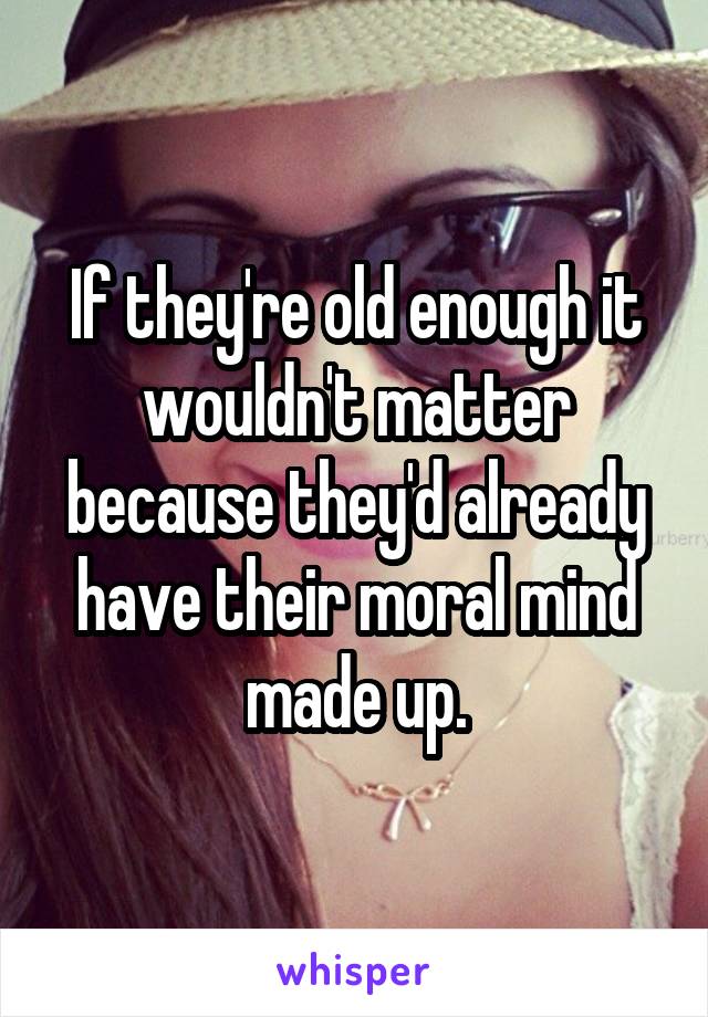 If they're old enough it wouldn't matter because they'd already have their moral mind made up.