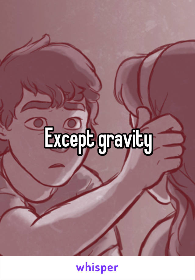 Except gravity