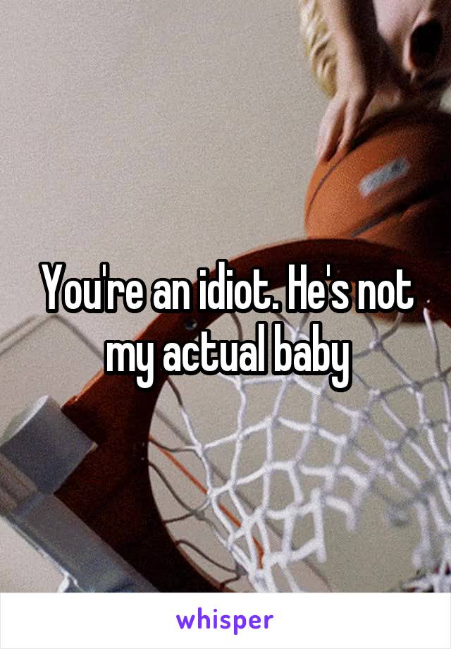 You're an idiot. He's not my actual baby