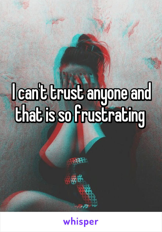 I can't trust anyone and that is so frustrating 
