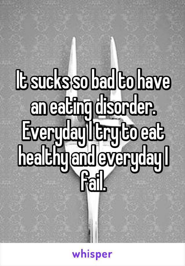 It sucks so bad to have an eating disorder. Everyday I try to eat healthy and everyday I fail.