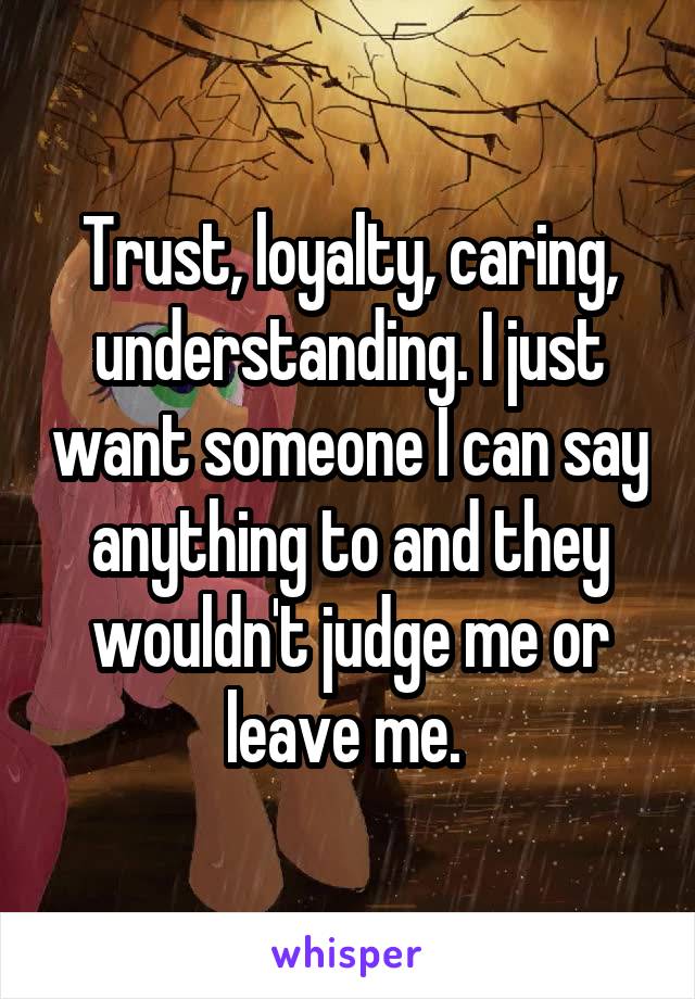 Trust, loyalty, caring, understanding. I just want someone I can say anything to and they wouldn't judge me or leave me. 