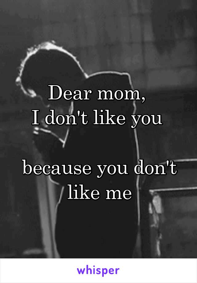 Dear mom, 
I don't like you 

because you don't like me